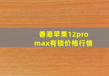 香港苹果12pro max有锁价格行情